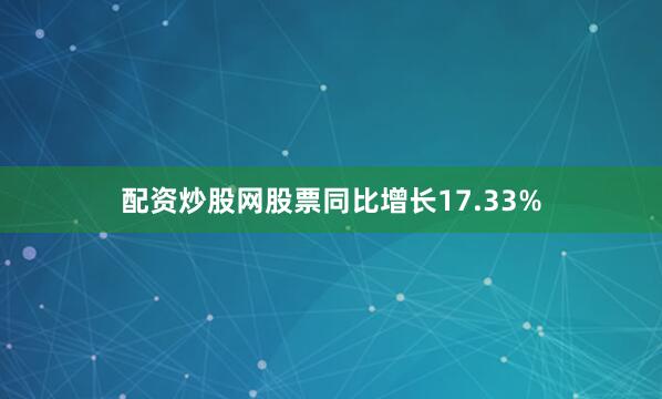 配资炒股网股票同比增长17.33%