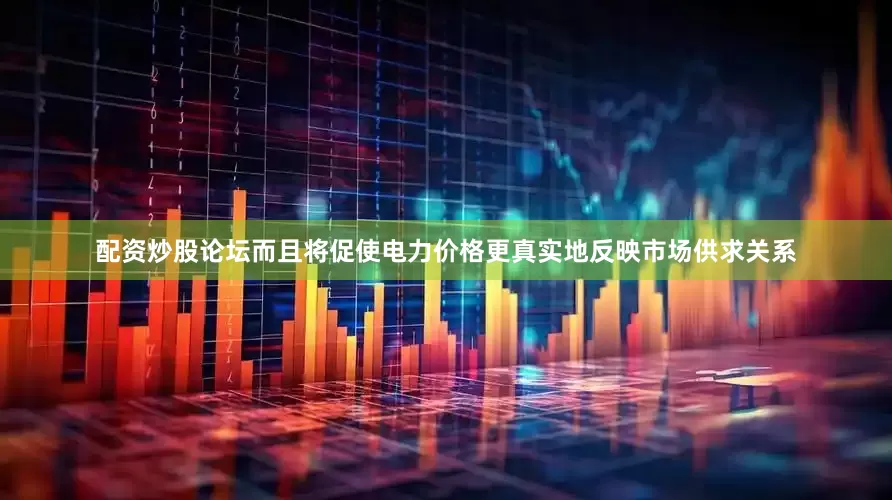 配资炒股论坛而且将促使电力价格更真实地反映市场供求关系