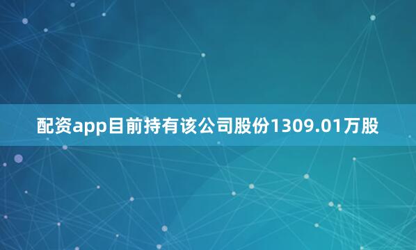 配资app目前持有该公司股份1309.01万股