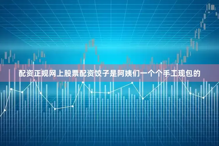 配资正规网上股票配资饺子是阿姨们一个个手工现包的