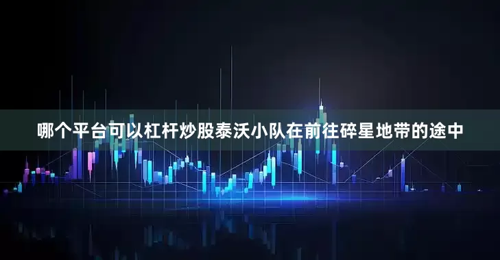 哪个平台可以杠杆炒股泰沃小队在前往碎星地带的途中