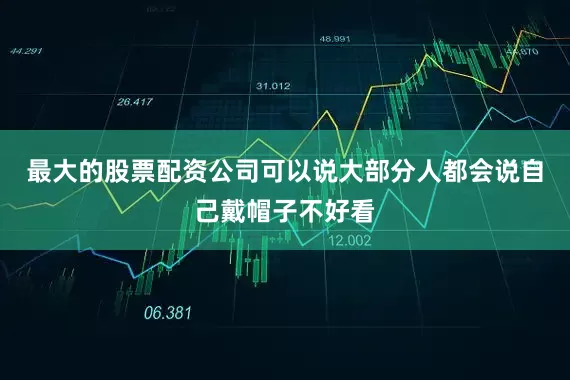 最大的股票配资公司可以说大部分人都会说自己戴帽子不好看