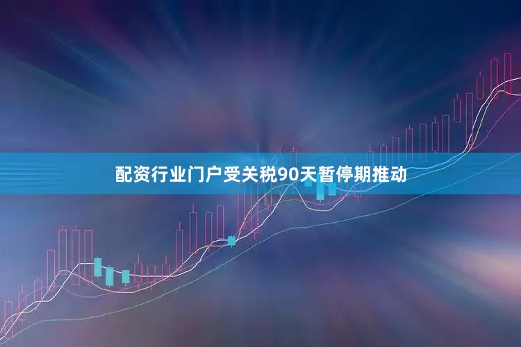 配资行业门户受关税90天暂停期推动