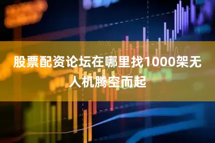 股票配资论坛在哪里找1000架无人机腾空而起