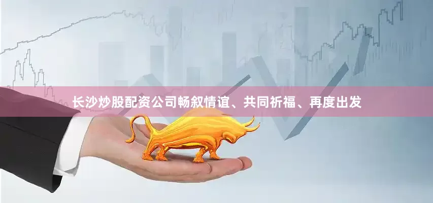 长沙炒股配资公司畅叙情谊、共同祈福、再度出发
