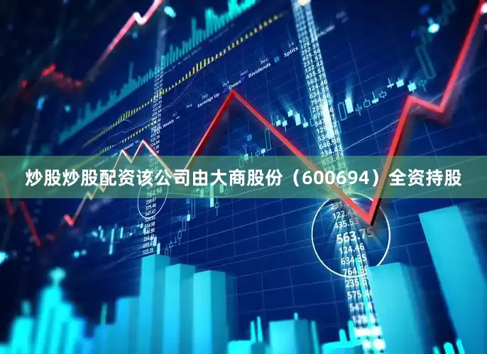 炒股炒股配资该公司由大商股份（600694）全资持股