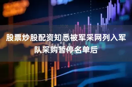 股票炒股配资知悉被军采网列入军队采购暂停名单后