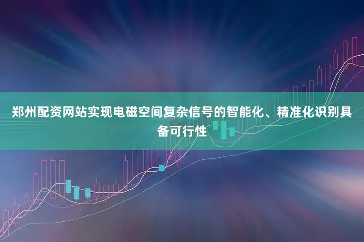 郑州配资网站实现电磁空间复杂信号的智能化、精准化识别具备可行性