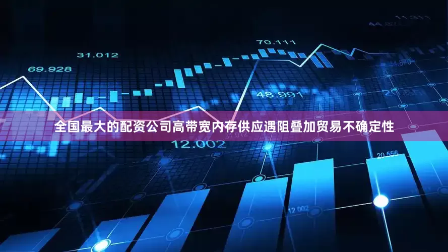 全国最大的配资公司高带宽内存供应遇阻叠加贸易不确定性