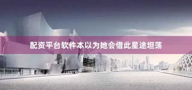 配资平台软件本以为她会借此星途坦荡