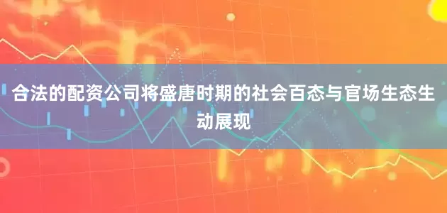 合法的配资公司将盛唐时期的社会百态与官场生态生动展现