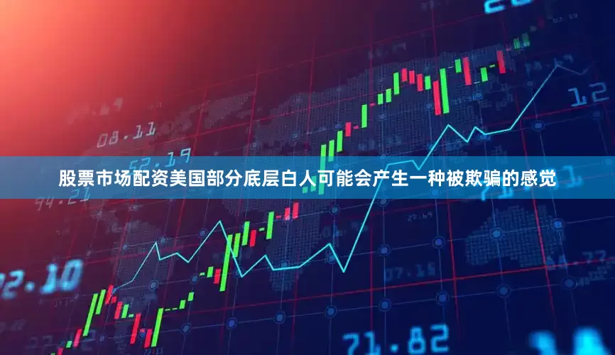 股票市场配资美国部分底层白人可能会产生一种被欺骗的感觉