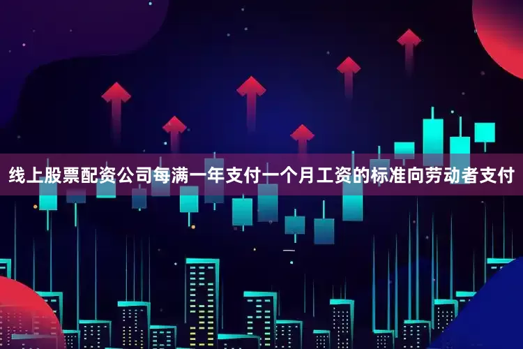 线上股票配资公司每满一年支付一个月工资的标准向劳动者支付