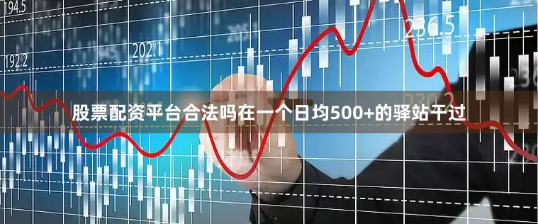 股票配资平台合法吗在一个日均500+的驿站干过