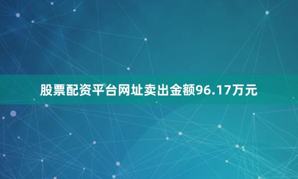 股票配资平台网址卖出金额96.17万元