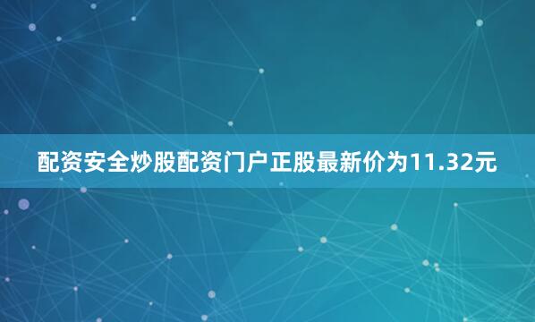 配资安全炒股配资门户正股最新价为11.32元
