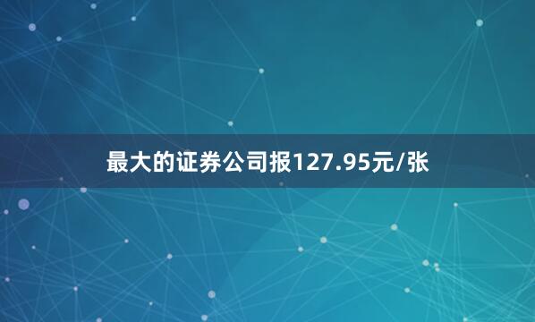 最大的证券公司报127.95元/张
