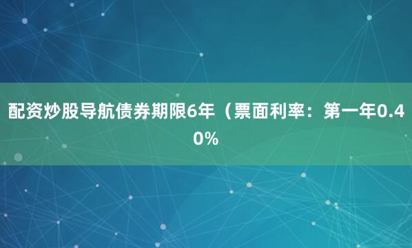 配资炒股导航债券期限6年（票面利率：第一年0.40%