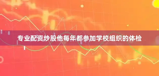 专业配资炒股他每年都参加学校组织的体检