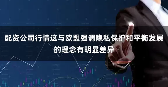 配资公司行情这与欧盟强调隐私保护和平衡发展的理念有明显差异
