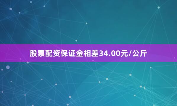 股票配资保证金相差34.00元/公斤