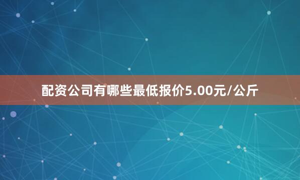 配资公司有哪些最低报价5.00元/公斤