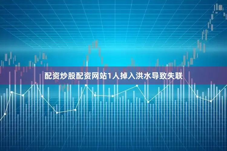 配资炒股配资网站1人掉入洪水导致失联