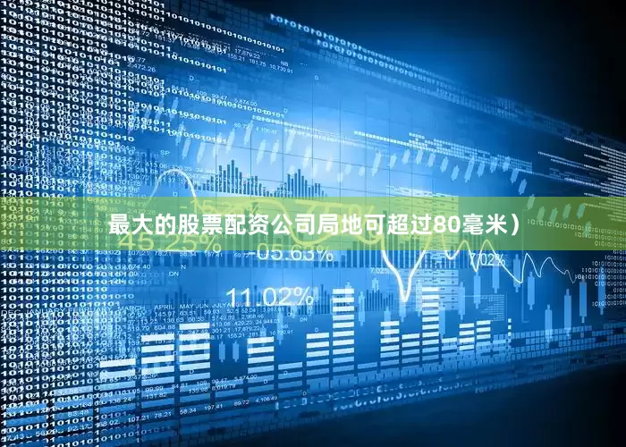 最大的股票配资公司局地可超过80毫米）