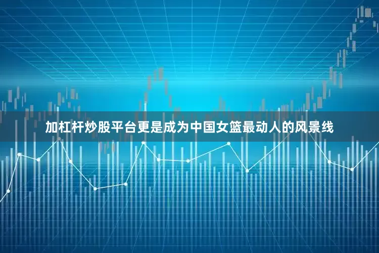 加杠杆炒股平台更是成为中国女篮最动人的风景线