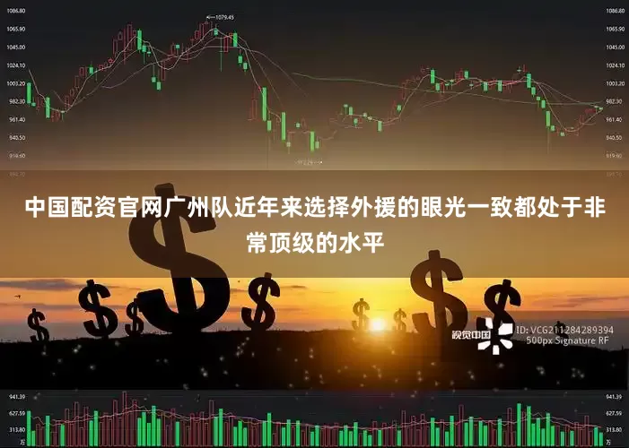 中国配资官网广州队近年来选择外援的眼光一致都处于非常顶级的水平