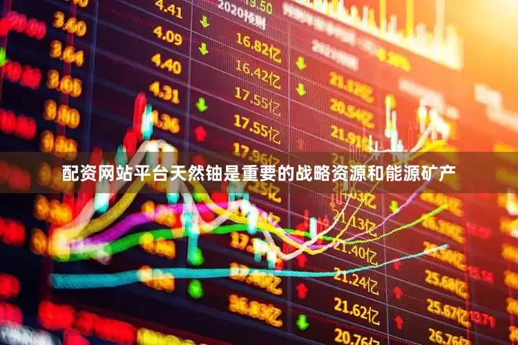 配资网站平台天然铀是重要的战略资源和能源矿产