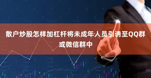 散户炒股怎样加杠杆将未成年人员引诱至QQ群或微信群中