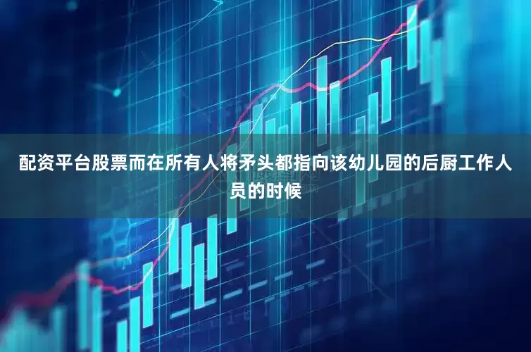 配资平台股票而在所有人将矛头都指向该幼儿园的后厨工作人员的时候