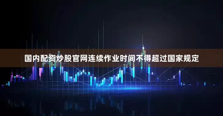 国内配资炒股官网连续作业时间不得超过国家规定