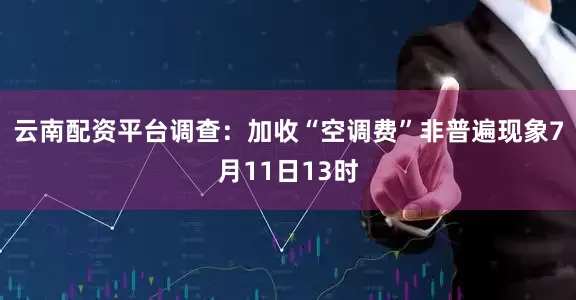 云南配资平台调查：加收“空调费”非普遍现象7月11日13时