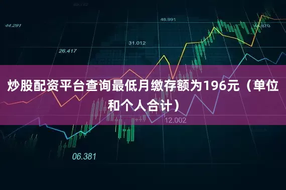 炒股配资平台查询最低月缴存额为196元（单位和个人合计）
