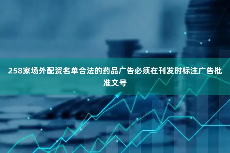258家场外配资名单合法的药品广告必须在刊发时标注广告批准文号