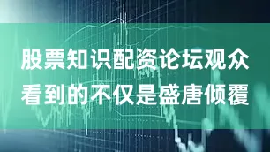 股票知识配资论坛观众看到的不仅是盛唐倾覆