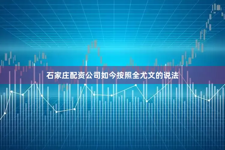 石家庄配资公司如今按照全尤文的说法
