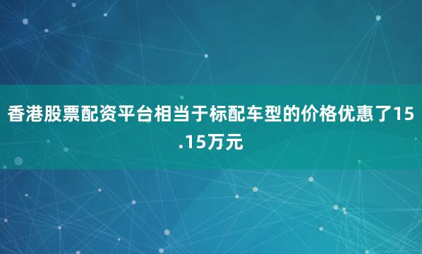 香港股票配资平台相当于标配车型的价格优惠了15.15万元