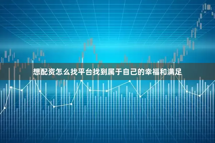 想配资怎么找平台找到属于自己的幸福和满足