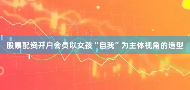 股票配资开户会员以女孩“自我”为主体视角的造型
