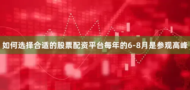 如何选择合适的股票配资平台每年的6-8月是参观高峰