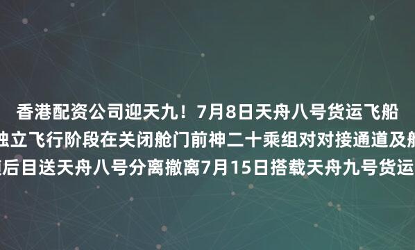 香港配资公司迎天九！7月8日天舟八号货运飞船撤离空间站组合体转入独立飞行阶段在关闭舱门前神二十乘组对对接通道及舱门状态进行了确认随后目送天舟八号分离撤离7月15日搭载天舟九号货运飞船的长征七号遥十运载火箭在我国文昌航天发射场成功发射乘组三人早早守候在核心舱内的屏幕前观看火箭发射实况并迎接天舟九号的到来此次航天员“签收”的约6.5吨物资中除科学实（试）验物资外还包含两套舱外航天服、核心肌肉锻炼装置以