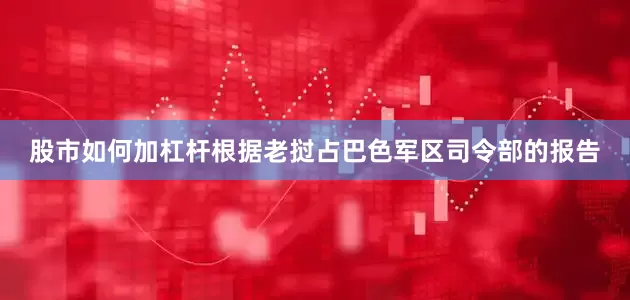 股市如何加杠杆根据老挝占巴色军区司令部的报告