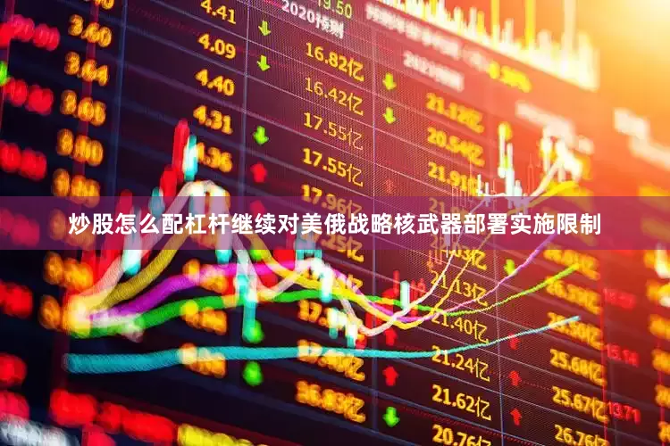 炒股怎么配杠杆继续对美俄战略核武器部署实施限制