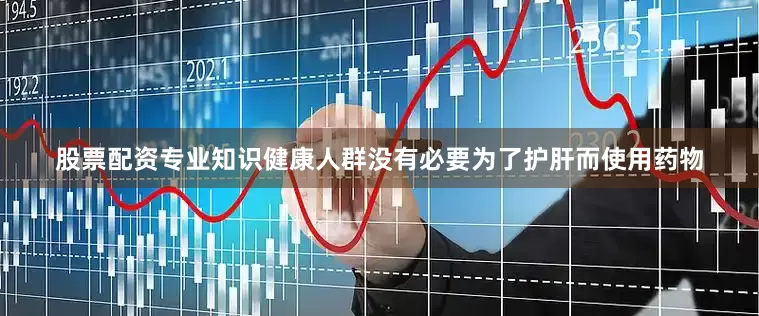 股票配资专业知识健康人群没有必要为了护肝而使用药物