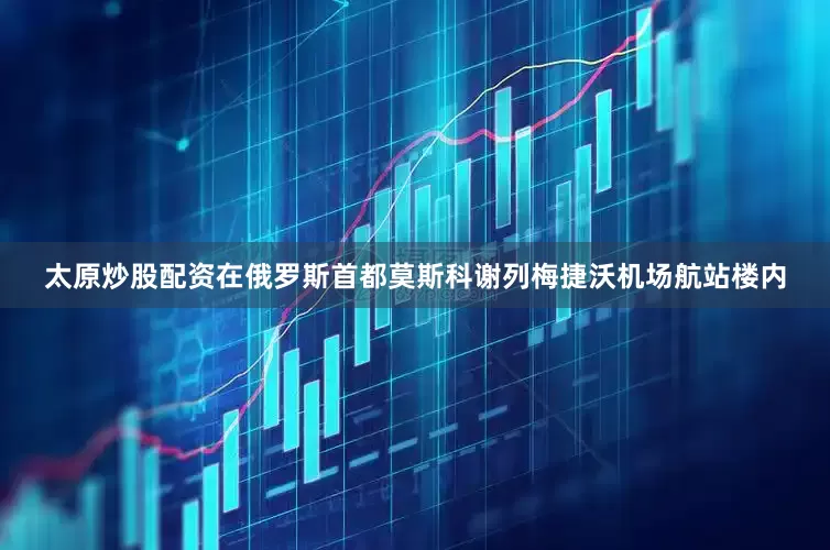 太原炒股配资在俄罗斯首都莫斯科谢列梅捷沃机场航站楼内