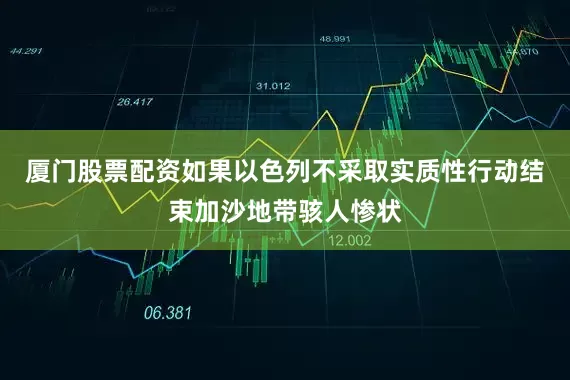 厦门股票配资如果以色列不采取实质性行动结束加沙地带骇人惨状