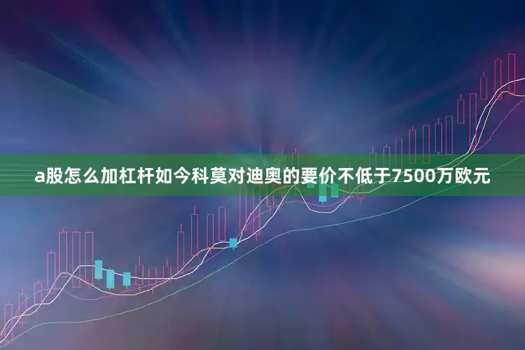 a股怎么加杠杆如今科莫对迪奥的要价不低于7500万欧元